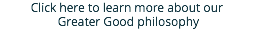 Click here to learn more about our Greater Good philosophy